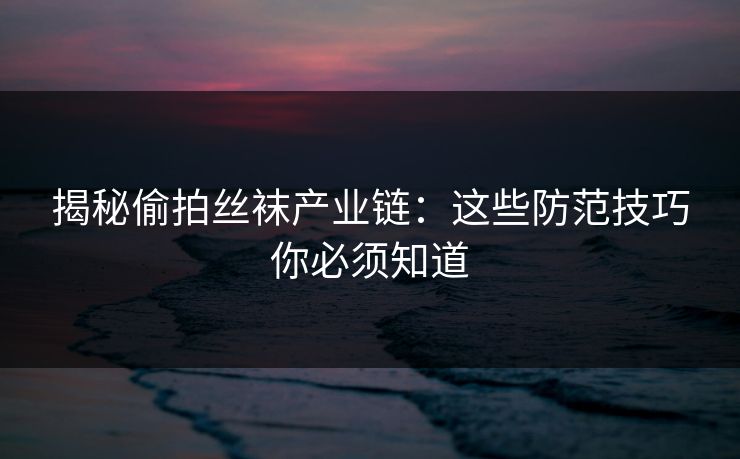 揭秘偷拍丝袜产业链：这些防范技巧你必须知道  第1张