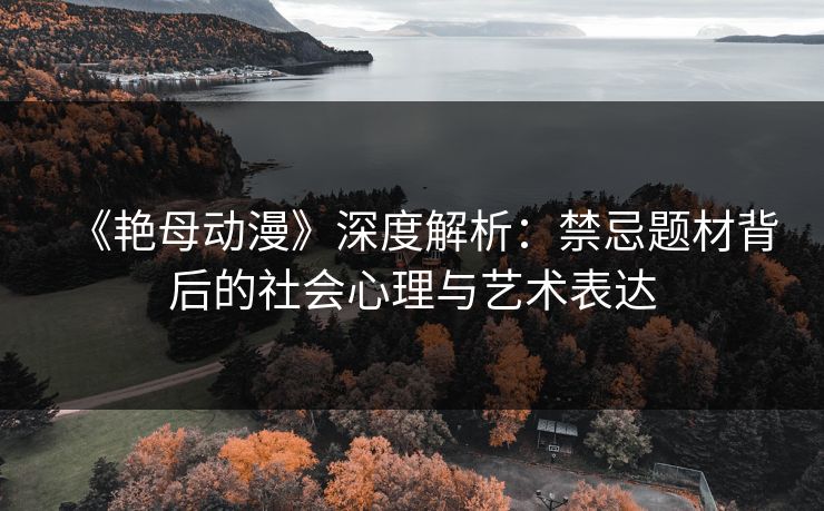 《艳母动漫》深度解析：禁忌题材背后的社会心理与艺术表达
