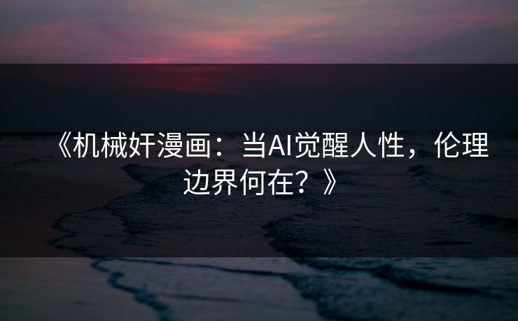 《机械奸漫画：当AI觉醒人性，伦理边界何在？》  第1张